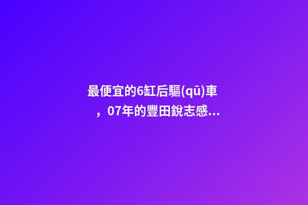 最便宜的6缸后驅(qū)車，07年的豐田銳志感受如何？售價(jià)不過幾萬塊